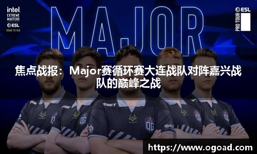 焦点战报：Major赛循环赛大连战队对阵嘉兴战队的巅峰之战
